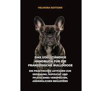 Das Vollständige Handbuch für die Französische Bulldogge: Ein Praktischer Leitfaden zur Erziehung, Aufzucht und Pflege eines Verspielten, Anhänglichen Begleiters