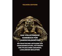 Das Vollständige Handbuch für Landschildkröten: Ein Praktischer Leitfaden zur Gehegeeinrichtung, Fütterung und Pflege eines Gesunden, Langlebigen Begleiters