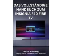 Das vollständige Handbuch zum Insignia F40 Fire TV:: Schritt-für-Schritt-Einrichtung, Smart-Funktionen und Alexa-Tipps (SMART TV MADE SIMPLE SERIES)