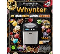 Das vollständige Handbuch zur Whynter-Eismaschine: Über 350 Gourmet- und kreative Rezepte für die ganze Familie: Cremige Eiscremes, italienisches ... Milchshakes, gefrorene Desserts und vieles