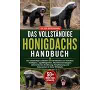 DAS VOLLSTÄNDIGE HONIGDACHS-HANDBUCH: Ein vollständiger Leitfaden zum Verständnis von Verhalten, Intelligenz, Jagdfähigkeiten, Überlebensstrategien, ... und Naturschutz in freier Wildbahn