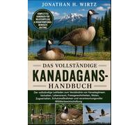 DAS VOLLSTÄNDIGE KANADAGANS-HANDBUCH: Der vollständige Leitfaden zum Verständnis von Kanadagänsen: Verhalten, Lebensraum, Fressgewohnheiten, Nisten, ... verantwortungsvoller Wildtierbewirtschaftung