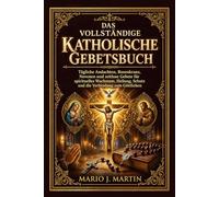 DAS VOLLSTÄNDIGE KATHOLISCHE GEBETSBUCH: Tägliche Andachten, Rosenkranz, Novenen und zeitlose Gebete für spirituelles Wachstum, Heilung, Schutz und die Verbindung zum Göttlichen .