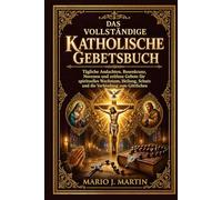 DAS VOLLSTÄNDIGE KATHOLISCHE GEBETSBUCH: Tägliche Andachten, Rosenkranz, Novenen und zeitlose Gebete für spirituelles Wachstum, Heilung, Schutz und die Verbindung zum Göttlichen .