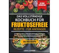 Das Vollständige Kochbuch Für Fruktosefreie Rezepte - Für Anfänger: Anfängerfreundliche, fruktosefreie Mahlzeiten mit einfachen Rezepten, klaren ... Strategien für besseren Verdauungskomfort.
