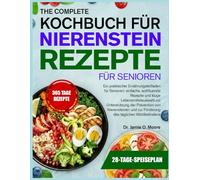 DAS VOLLSTÄNDIGE KOCHBUCH FÜR NIERENSTEIN-REZEPTE FÜR SENIOREN: Ein praktischer Ernährungsleitfaden für Senioren: einfache, wohltuende Rezepte und ... von Nierensteinen und zur Förderung des