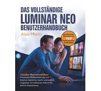 Das vollständige Luminar Neo Benutzerhandbuch: Praxisnahe Bildbearbeitung und kreative Inspiration leicht verständlich umgesetzt mit exklusiven Schritt-für-Schritt-Illustrationen