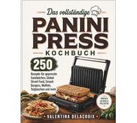 Das vollständige Panini Press Kochbuch: 250 Rezepte für gepresste Sandwiches, Global Street Food, Smash Burgers, Waffeln, Teigtaschen und mehr