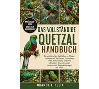 DAS VOLLSTÄNDIGE QUETZAL-HANDBUCH: Ein vollständiger Leitfaden zu Pflege, Lebensraum, Verhalten, Ernährung, Zucht, Naturschutz und dem kulturellen Erbe eines der ikonischsten Regenwaldvögel der Welt