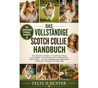 DAS VOLLSTÄNDIGE SCOTCH COLLIE HANDBUCH: Der ultimative Leitfaden zur Ausbildung, Pflege, zum Verhalten, zur Ernährung und zur Interaktion des Scotch ... mit bewährten Methoden für jedes Alter