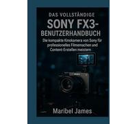 Das vollständige Sony FX3-Benutzerhandbuch: Die kompakte Kinokamera von Sony für professionelles Filmemachen und Content-Erstellen meistern