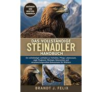 DAS VOLLSTÄNDIGE STEINADLER-HANDBUCH: Ein vollständiger Leitfaden zu Verhalten, Pflege, Lebensraum, Jagd, Flugkunst, Ökologie, Naturschutz und verantwortungsvollem Bewusstsein für Wildtiere