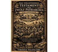 Das vollständige Testament der Zwölf Patriarchen für Anfänger: Antike Geschichte, verlorene heilige Texte und zeitlose moralische Lehren aus dem frühen Judentum