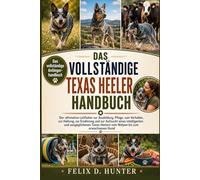DAS VOLLSTÄNDIGE TEXAS HEELER HANDBUCH: Der ultimative Leitfaden zur Ausbildung, Pflege, zum Verhalten, zur Haltung, zur Ernährung und zur Aufzucht ... Heelers vom Welpen bis zum erwachsenen Hund