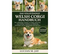 DAS VOLLSTÄNDIGE WELSH CORGI HANDBUCH: Der vollständige Leitfaden zur Pflege, Fütterung, zum Training, Verhalten, zur Ernährung, Gesundheit und zur lebenslangen Haltung eines Welsh