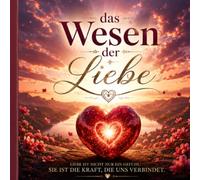 Das Wesen der Liebe.: Erblühe wie eine zarte, duftende Blume. Für alle Altersgruppen geeignet.