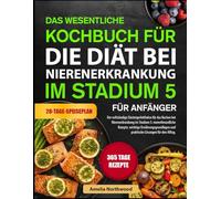 DAS WESENTLICHE KOCHBUCH FÜR DIE DIÄT BEI NIERENERKRANKUNG IM STADIUM 5 FÜR ANFÄNGER: Der vollständige Einsteigerleitfaden für das Kochen bei ... wichtige Ernährungsgrundlagen und praktische