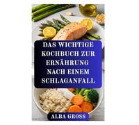 DAS WICHTIGE KOCHBUCH ZUR ERNÄHRUNG NACH EINEM SCHLAGANFALL: Mit Ernährung Kraft zurückgewinnen, Gesundheit wiederherstellen und zukünftigen Schlaganfällen vorbeugen