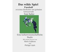 Das wilde Spiel: Fussball zwischen Dorfkultur globalem Grössenwahn