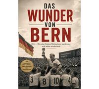 Das Wunder von Bern: 1954 - Wie eine Nation Weltmeister wurde und sich selbst wiederfand