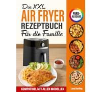 Das XXL Air Fryer Rezeptbuch Für die Familie [FARBAUSGABE]: Über 120 gesunde, köstliche & kalorienarme Gerichte mit nur 6 Zutaten - in unter 20 Min! Kompatibel mit allen Modellen