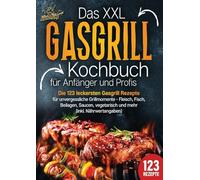 Das XXL Gasgrill Kochbuch für Anfänger & Profis: Die 123 leckersten Gasgrill Rezepte für unvergessliche Grillmomente - Fleisch, Fisch, Beilagen, Saucen, vegetarisch und mehr (inkl. Nährwertangaben)