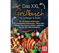 Das XXL Grillbuch für Anfänger & Profis: Die 123 besten Grillrezepte für unvergessliche Grillmomente - Fleisch, Fisch, Beilagen, Dips, Desserts, Fastfood, vegetarisch und mehr (inkl. Nährwertangaben)
