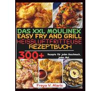 Das Xxl Moulinex Easy Fry And Grill Heissluftfritteuse Rezeptbuch: 300+ Rezepte für jeden Geschmack, jedes Mal.