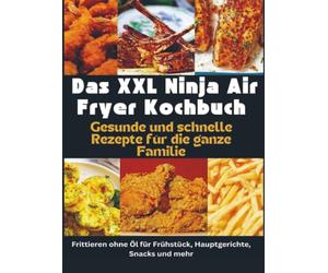 Das XXL Ninja Air Fryer Kochbuch Gesunde und schnelle Rezepte für die ganze Familie - Frittieren ohne Öl für Frühstück, Hauptgerichte, Snacks und ... geeignet - nicht nur für die Ninja XXL