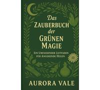 Das Zauberbuch der Grünen Magie: Ein Umfassender Leitfaden für Angehende Hexen (Die Hexerei-Reihe)