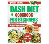 DASH DIET COOKBOOK FOR BEGINNERS 2025: Nutritious Recipes Including Full Color Images, Health Benefits And More
