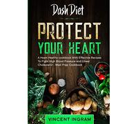 Dash Diet: PROTECT YOUR HEART - A Heart Healthy cookbook With Effective Recipes To Fight High Blood Pressure and Lower Cholesterol - Meal Prep Cookbook