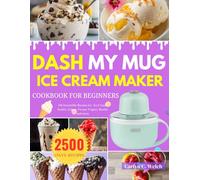 DASH My Mug Ice Cream Maker Cookbook for Beginners: 146 Irresistible Recipes for Ice Cream, Sorbet, Gelato, Frozen Yogurt, Slushie and more