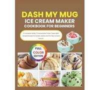 DASH My Mug Ice Cream Maker Cookbook For Beginners: A Complete Guide To Homemade Frozen Treats With Simple Recipes For Sorbet, Gelato And Pro Tips For Bold Flavors