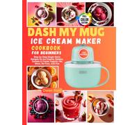 Dash My Mug Ice Cream Maker Cookbook for Beginners: Step-by-Step Single-Serve Recipes for Ice Creams, Gelatos, Sorbets & Frozen Yogurts-No Mess, No Fuss, Just Fun