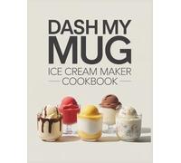 Dash My Mug Ice Cream Maker Cookbook: Homemade Frozen Delights Made Easy With Comforting Ice Creams, Sorbets, Gelatos, And Fun Mix-ins Using Your Dash My Mug Ice Cream Maker [Full Color Edition]
