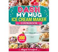 DASH My Mug Ice Cream Maker Cookbook: Over 300 Delicious Homemade Recipes for Classic Custards, Chocolate Creations, Fresh Fruit Ice Creams, Sorbets, ... Scoops, Boozy Adult Ice Creams and More
