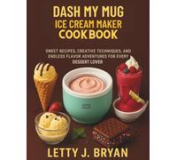 Dash My Mug Ice Cream Maker Cookbook: Sweet Recipes, Creative Techniques, and Endless Flavor Adventures for Every Dessert Lover