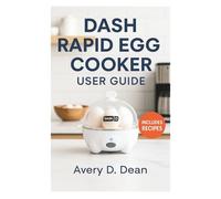 DASH RAPID EGG COOKER USER GUIDE: Cook Smarter Every Day with Clear Instructions, Reliable Tips, and Time-Saving Strategies
