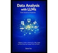 Data Analysis with LLMs: From Scratch to Production: A Beginner's Guide to Analyzing Text, Tables, Images, and Sound Using Large Language Models and ... Building AI-Powered Applications with Python)