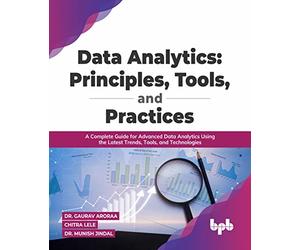 Data Analytics: Principles, Tools, and Practices: A Complete Guide for Advanced Data Analytics Using the Latest Trends, Tools, and Technologies ... Principles, Tools, and Practices:
