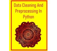 Data Cleaning And Preprocessing In Python: A Comprehensive, Practical Guide To Data Cleaning And Preprocessing Techniques Using The Python And Its Core Data Science Libraries