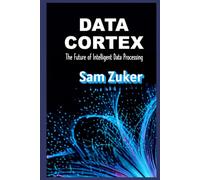 DATA CORTEX: THE FUTURE OF INTELLIGENT DATA PROCESSING (The AI Mastery Series: Navigating the Titans of Artificial Intelligence)