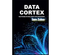 DATA CORTEX: THE FUTURE OF INTELLIGENT DATA PROCESSING (The AI Mastery Series: Navigating the Titans of Artificial Intelligence)