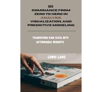 DATA DOMINANCE FROM ZERO TO HERO IN ANALYSIS, VISUALIZATION, AND PREDICTIVE MODELING: Transform Raw Data into Actionable Insights