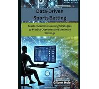 Data-Driven Sports Betting: Master Machine Learning Strategies to Predict Outcomes and Maximize Winnings