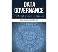Data Governance: The Complete Course for Beginners: A Beginner’s Step-by-Step Guide to Managing Data Quality, Privacy, Compliance, and Governance for Business Success and Regulatory Readiness
