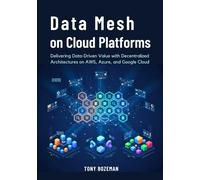 Data Mesh on Cloud Platforms: Delivering Data-Driven Value with Decentralized Architectures on AWS, Azure, and Google Cloud (Cloud Data Engineering Mastery Series)