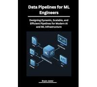 Data Pipelines for ML Engineers: Designing Dynamic, Scalable, and Efficient Pipelines for Modern AI and ML Infrastructure