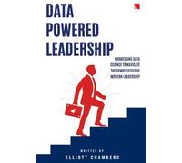 Data-Powered Leadership: Transforming Intuition into Insight: Harnessing Data Science to Navigate the Complexities of Modern Leadership